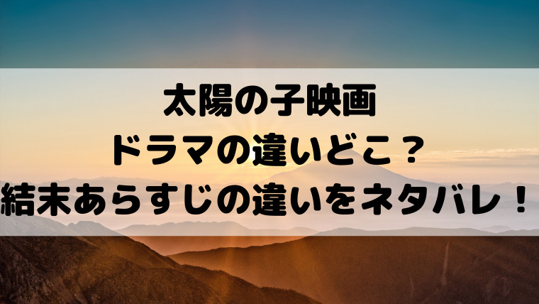 太陽の子映画とドラマの違いどこ 結末あらすじの違いをネタバレ 映画ドラマの最旬news