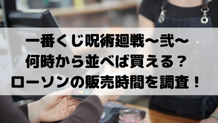 一番くじ呪術廻戦 弐 何時から並べば買える ローソンの販売時間を調査 映画ドラマの最旬news