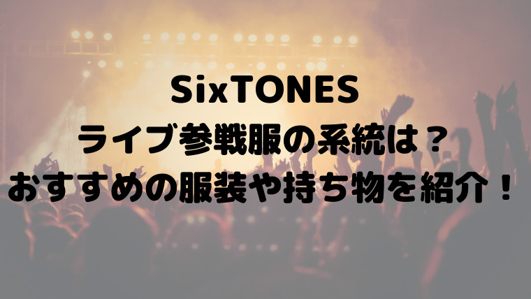 Sixtonesライブ参戦服の系統は おすすめの服装や持ち物を紹介 映画ドラマの最旬news